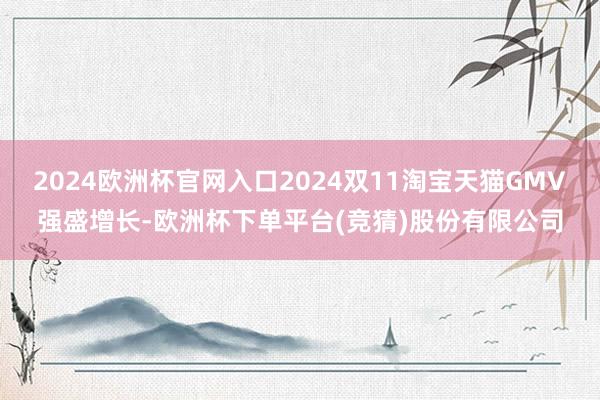 2024欧洲杯官网入口2024双11淘宝天猫GMV强盛增长-欧洲杯下单平台(竞猜)股份有限公司