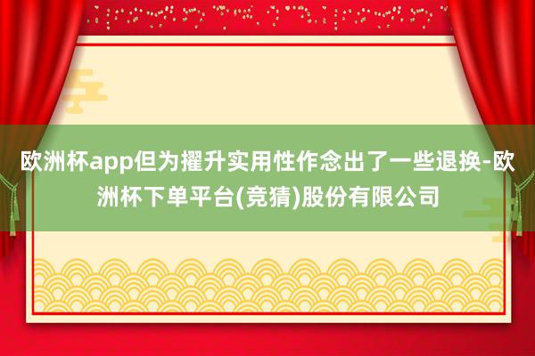 欧洲杯app但为擢升实用性作念出了一些退换-欧洲杯下单平台(竞猜)股份有限公司