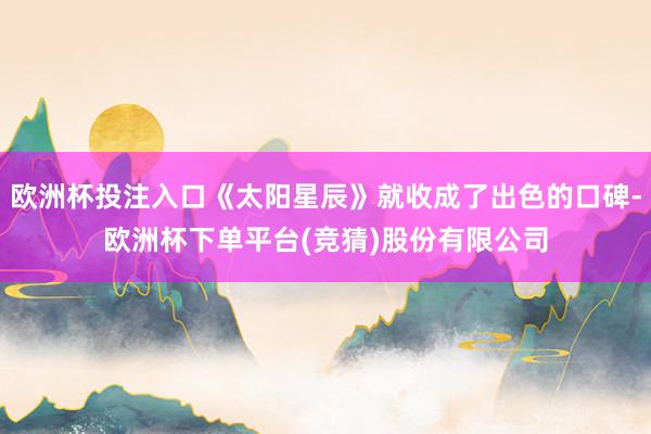 欧洲杯投注入口《太阳星辰》就收成了出色的口碑-欧洲杯下单平台(竞猜)股份有限公司
