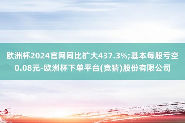 欧洲杯2024官网同比扩大437.3%;基本每股亏空0.08元-欧洲杯下单平台(竞猜)股份有限公司