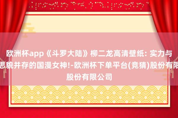 欧洲杯app《斗罗大陆》柳二龙高清壁纸: 实力与好意思貌并存的国漫女神!-欧洲杯下单平台(竞猜)股份有限公司