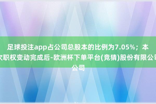 足球投注app占公司总股本的比例为7.05%；本次职权变动完成后-欧洲杯下单平台(竞猜)股份有限公司