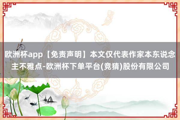 欧洲杯app【免责声明】本文仅代表作家本东说念主不雅点-欧洲杯下单平台(竞猜)股份有限公司