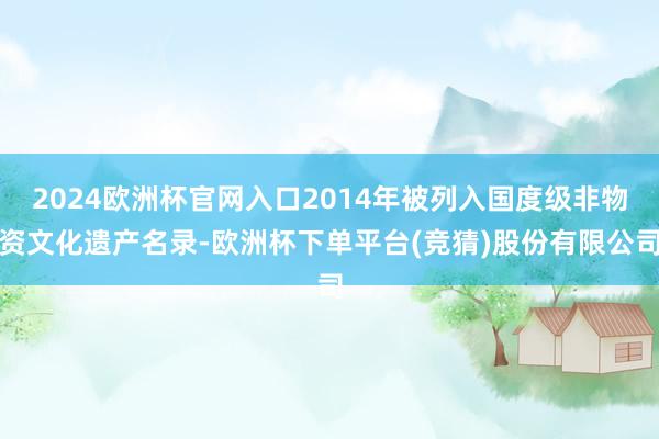 2024欧洲杯官网入口2014年被列入国度级非物资文化遗产名录-欧洲杯下单平台(竞猜)股份有限公司