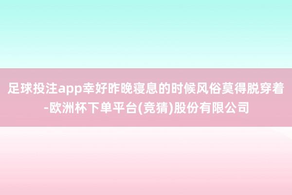 足球投注app幸好昨晚寝息的时候风俗莫得脱穿着-欧洲杯下单平台(竞猜)股份有限公司