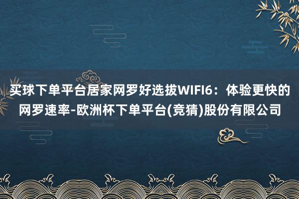 买球下单平台居家网罗好选拔WIFI6：体验更快的网罗速率-欧洲杯下单平台(竞猜)股份有限公司