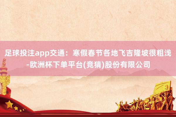 足球投注app交通：寒假春节各地飞吉隆坡很粗浅-欧洲杯下单平台(竞猜)股份有限公司