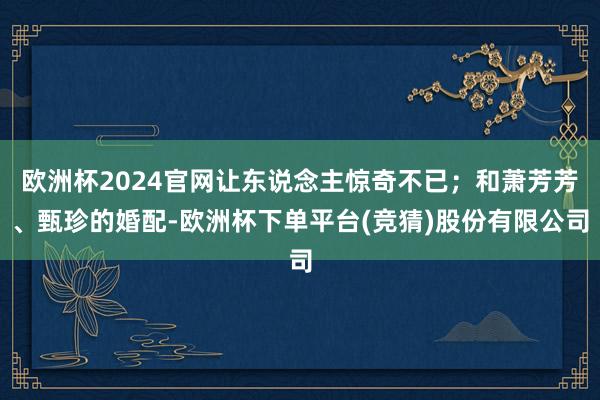 欧洲杯2024官网让东说念主惊奇不已；和萧芳芳、甄珍的婚配-欧洲杯下单平台(竞猜)股份有限公司