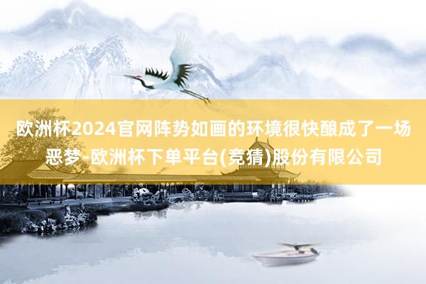 欧洲杯2024官网阵势如画的环境很快酿成了一场恶梦-欧洲杯下单平台(竞猜)股份有限公司