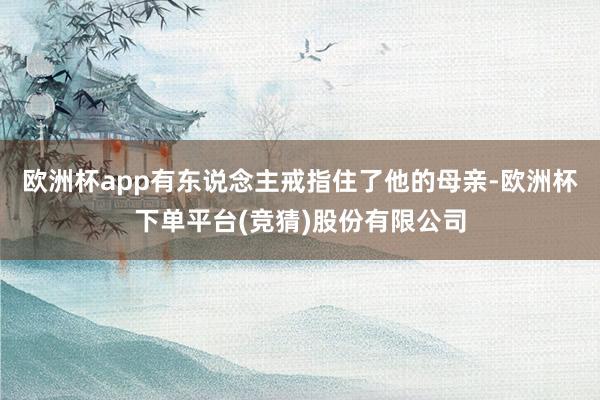 欧洲杯app有东说念主戒指住了他的母亲-欧洲杯下单平台(竞猜)股份有限公司