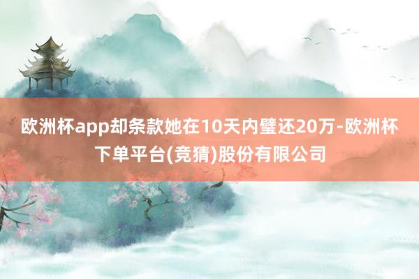 欧洲杯app却条款她在10天内璧还20万-欧洲杯下单平台(竞猜)股份有限公司