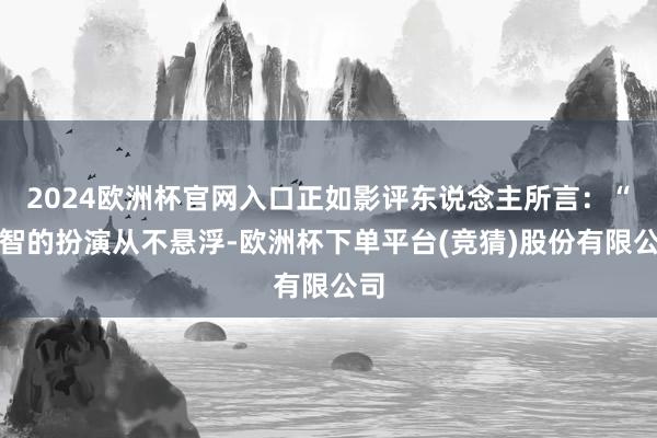 2024欧洲杯官网入口正如影评东说念主所言：“王智的扮演从不悬浮-欧洲杯下单平台(竞猜)股份有限公司
