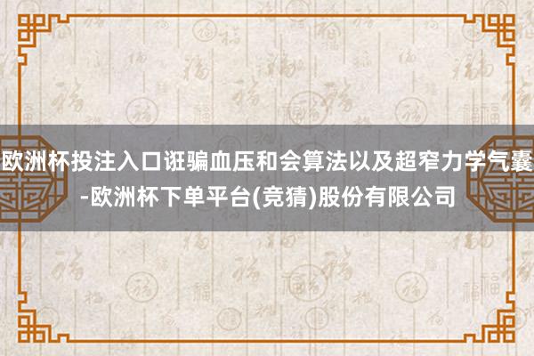 欧洲杯投注入口诳骗血压和会算法以及超窄力学气囊-欧洲杯下单平台(竞猜)股份有限公司