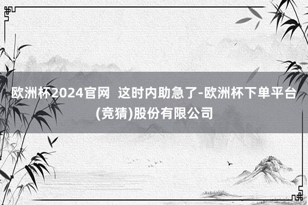 欧洲杯2024官网  这时内助急了-欧洲杯下单平台(竞猜)股份有限公司