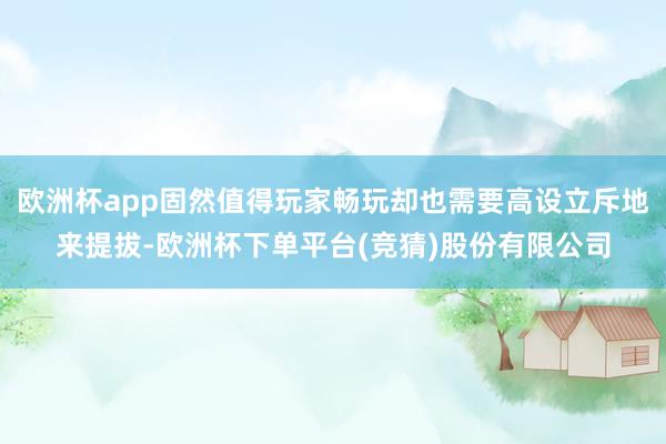 欧洲杯app固然值得玩家畅玩却也需要高设立斥地来提拔-欧洲杯下单平台(竞猜)股份有限公司
