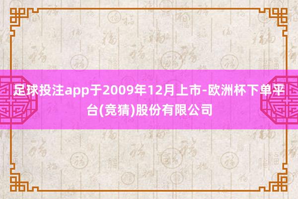 足球投注app于2009年12月上市-欧洲杯下单平台(竞猜)股份有限公司