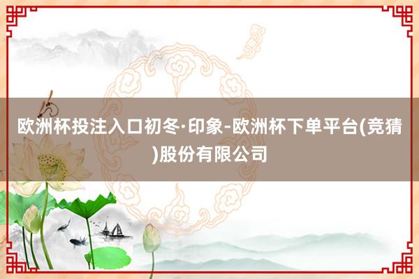 欧洲杯投注入口初冬·印象-欧洲杯下单平台(竞猜)股份有限公司