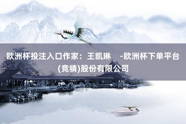 欧洲杯投注入口作家：王凯琳    -欧洲杯下单平台(竞猜)股份有限公司
