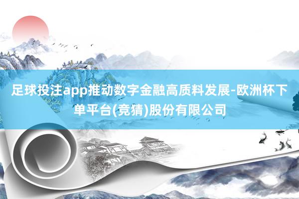 足球投注app推动数字金融高质料发展-欧洲杯下单平台(竞猜)股份有限公司