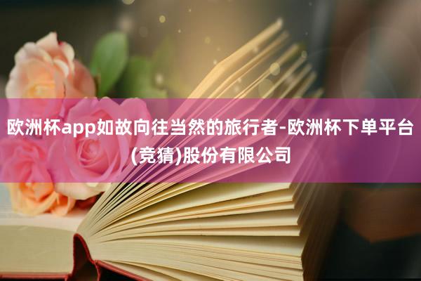 欧洲杯app如故向往当然的旅行者-欧洲杯下单平台(竞猜)股份有限公司