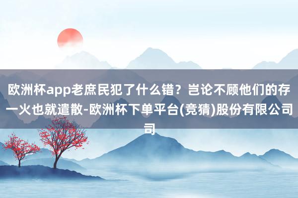 欧洲杯app老庶民犯了什么错？岂论不顾他们的存一火也就遣散-欧洲杯下单平台(竞猜)股份有限公司