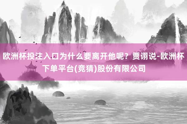 欧洲杯投注入口为什么要离开他呢？贾诩说-欧洲杯下单平台(竞猜)股份有限公司