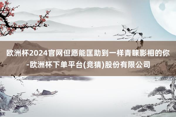 欧洲杯2024官网但愿能匡助到一样青睐影相的你-欧洲杯下单平台(竞猜)股份有限公司