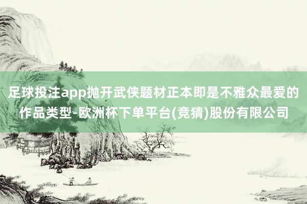 足球投注app抛开武侠题材正本即是不雅众最爱的作品类型-欧洲杯下单平台(竞猜)股份有限公司