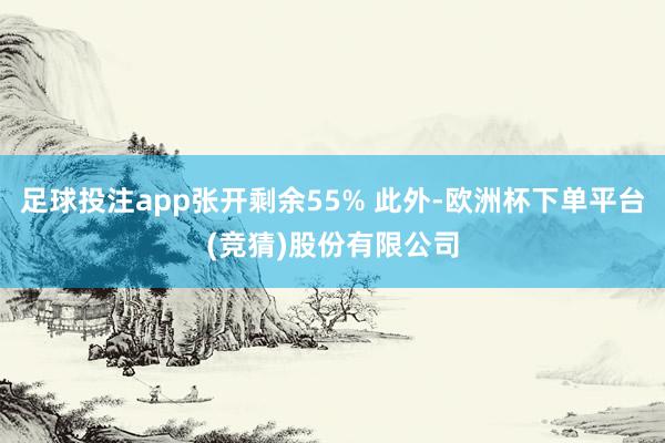 足球投注app张开剩余55% 此外-欧洲杯下单平台(竞猜)股份有限公司