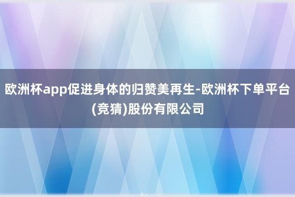 欧洲杯app促进身体的归赞美再生-欧洲杯下单平台(竞猜)股份有限公司
