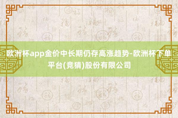 欧洲杯app金价中长期仍存高涨趋势-欧洲杯下单平台(竞猜)股份有限公司