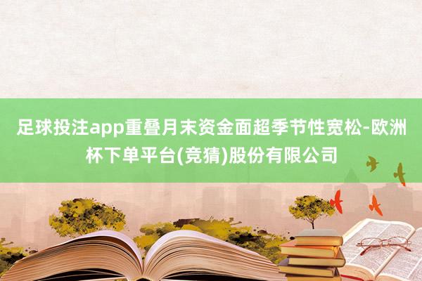 足球投注app重叠月末资金面超季节性宽松-欧洲杯下单平台(竞猜)股份有限公司