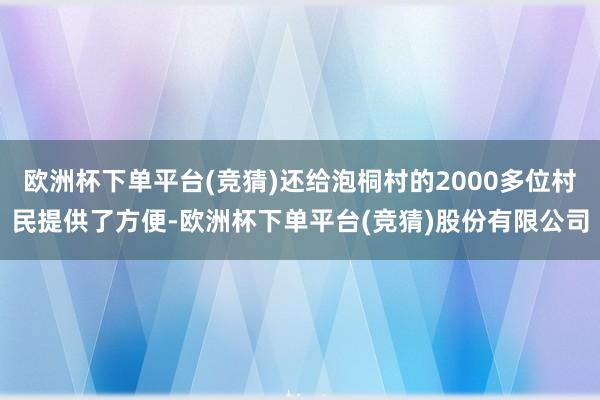 欧洲杯下单平台(竞猜)还给泡桐村的2000多位村民提供了方便-欧洲杯下单平台(竞猜)股份有限公司