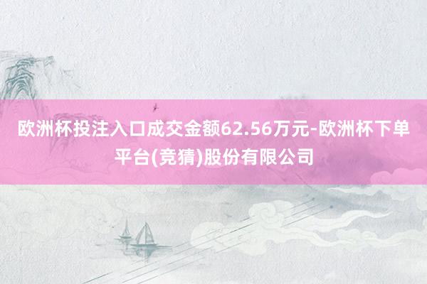 欧洲杯投注入口成交金额62.56万元-欧洲杯下单平台(竞猜)股份有限公司