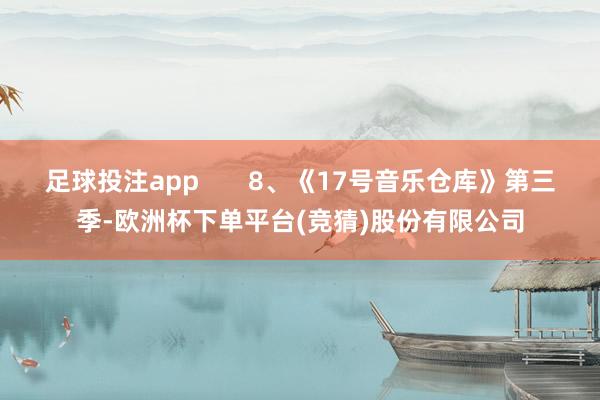 足球投注app       8、《17号音乐仓库》第三季-欧洲杯下单平台(竞猜)股份有限公司