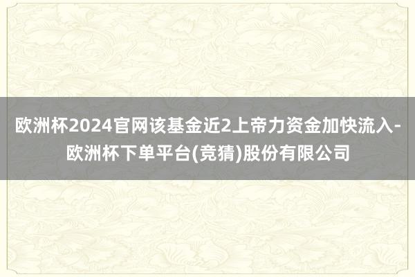 欧洲杯2024官网该基金近2上帝力资金加快流入-欧洲杯下单平台(竞猜)股份有限公司