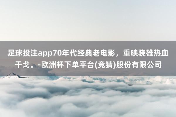 足球投注app70年代经典老电影，重映骁雄热血干戈。-欧洲杯下单平台(竞猜)股份有限公司
