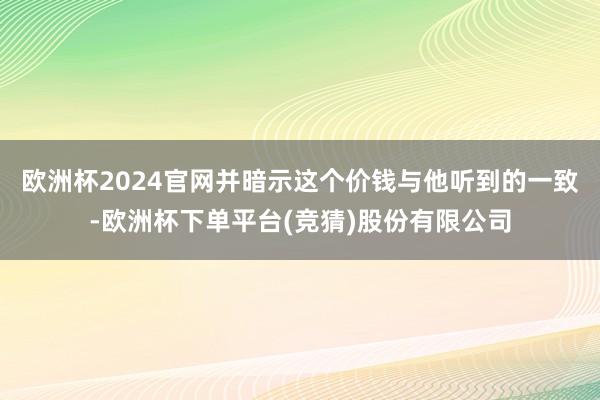 欧洲杯2024官网并暗示这个价钱与他听到的一致-欧洲杯下单平台(竞猜)股份有限公司