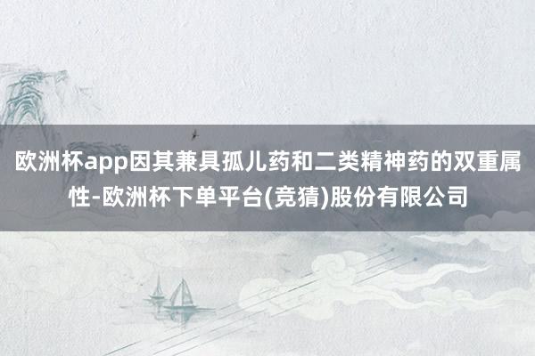 欧洲杯app因其兼具孤儿药和二类精神药的双重属性-欧洲杯下单平台(竞猜)股份有限公司