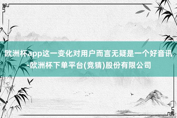 欧洲杯app这一变化对用户而言无疑是一个好音讯-欧洲杯下单平台(竞猜)股份有限公司