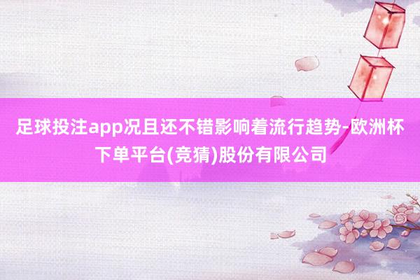 足球投注app况且还不错影响着流行趋势-欧洲杯下单平台(竞猜)股份有限公司