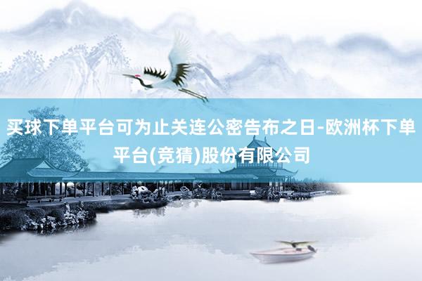 买球下单平台可为止关连公密告布之日-欧洲杯下单平台(竞猜)股份有限公司