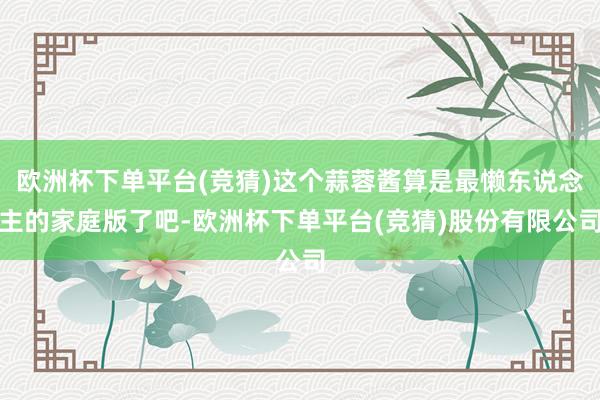 欧洲杯下单平台(竞猜)这个蒜蓉酱算是最懒东说念主的家庭版了吧-欧洲杯下单平台(竞猜)股份有限公司