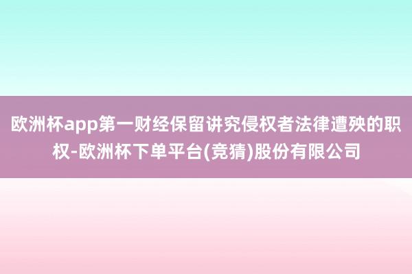 欧洲杯app第一财经保留讲究侵权者法律遭殃的职权-欧洲杯下单平台(竞猜)股份有限公司