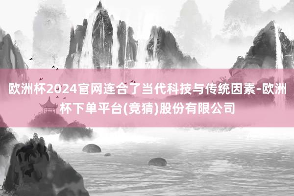 欧洲杯2024官网连合了当代科技与传统因素-欧洲杯下单平台(竞猜)股份有限公司