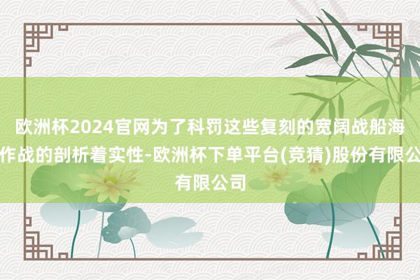 欧洲杯2024官网为了科罚这些复刻的宽阔战船海上作战的剖析着实性-欧洲杯下单平台(竞猜)股份有限公司