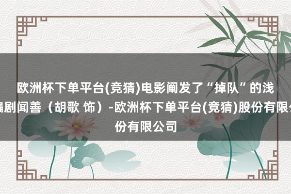 欧洲杯下单平台(竞猜)　　电影阐发了“掉队”的浅近编剧闻善（胡歌 饰）-欧洲杯下单平台(竞猜)股份有限公司