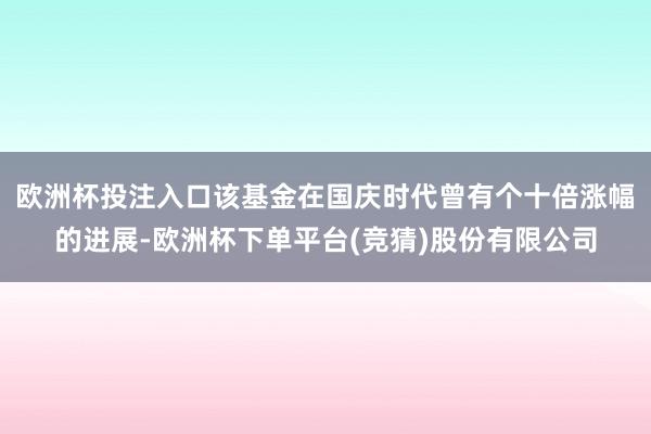 欧洲杯投注入口该基金在国庆时代曾有个十倍涨幅的进展-欧洲杯下单平台(竞猜)股份有限公司