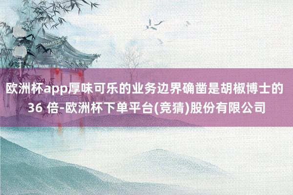 欧洲杯app厚味可乐的业务边界确凿是胡椒博士的 36 倍-欧洲杯下单平台(竞猜)股份有限公司