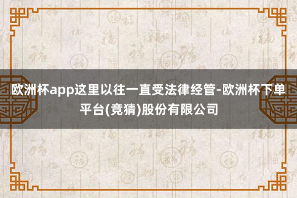 欧洲杯app这里以往一直受法律经管-欧洲杯下单平台(竞猜)股份有限公司